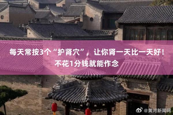每天常按3个“护肾穴”，让你肾一天比一天好！不花1分钱就能作念